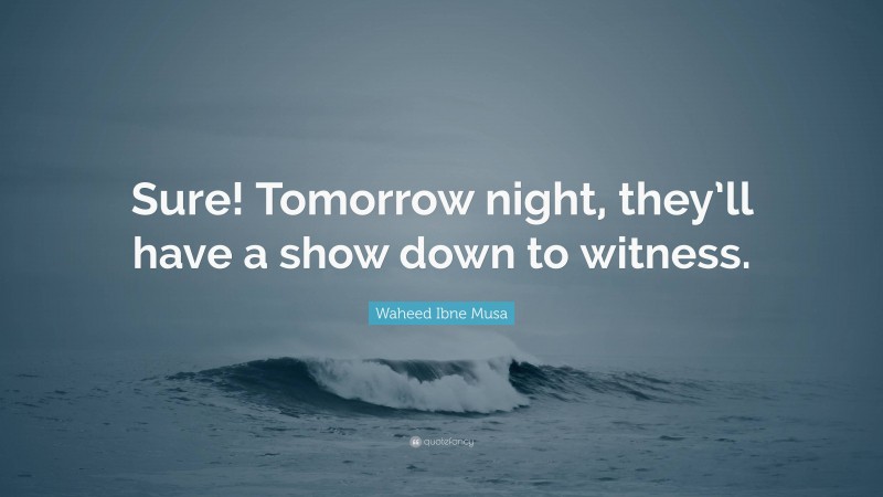 Waheed Ibne Musa Quote: “Sure! Tomorrow night, they’ll have a show down to witness.”