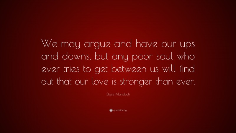 Steve Maraboli Quote: “We may argue and have our ups and downs, but any poor soul who ever tries to get between us will find out that our love is stronger than ever.”