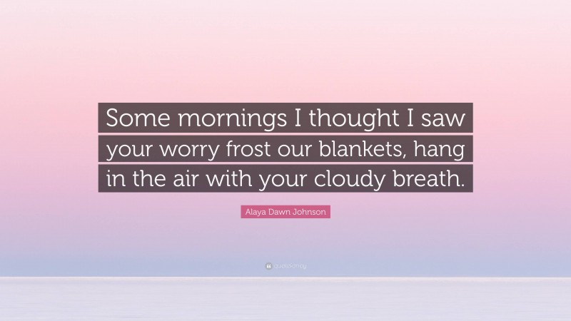 Alaya Dawn Johnson Quote: “Some mornings I thought I saw your worry frost our blankets, hang in the air with your cloudy breath.”
