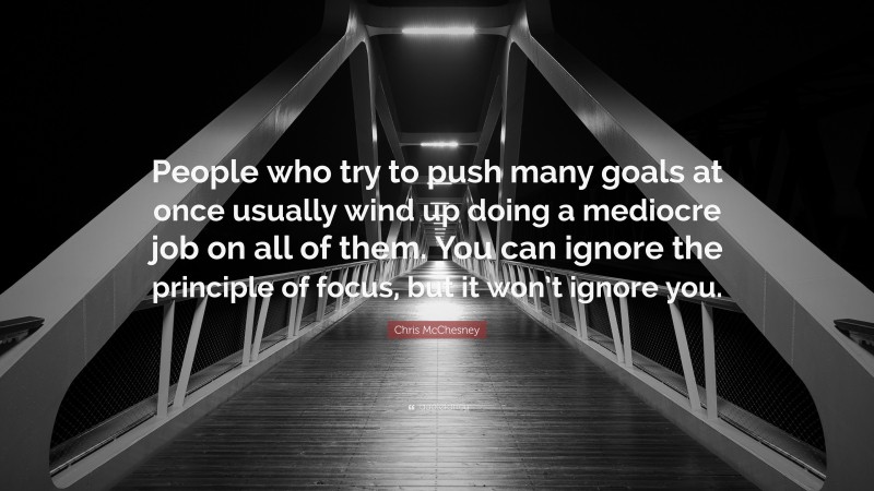 Chris McChesney Quote: “People who try to push many goals at once usually wind up doing a mediocre job on all of them. You can ignore the principle of focus, but it won’t ignore you.”
