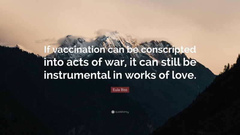 Eula Biss Quote: “If vaccination can be conscripted into acts of war, it can still be instrumental in works of love.”