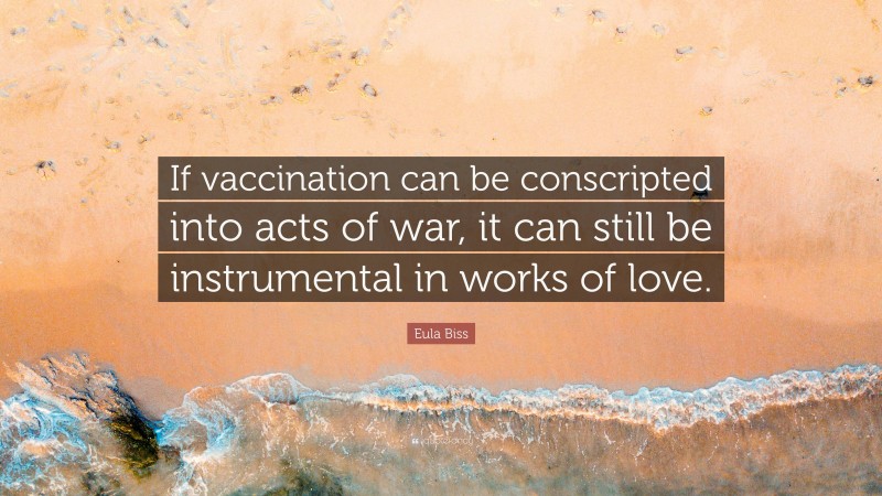 Eula Biss Quote: “If vaccination can be conscripted into acts of war, it can still be instrumental in works of love.”