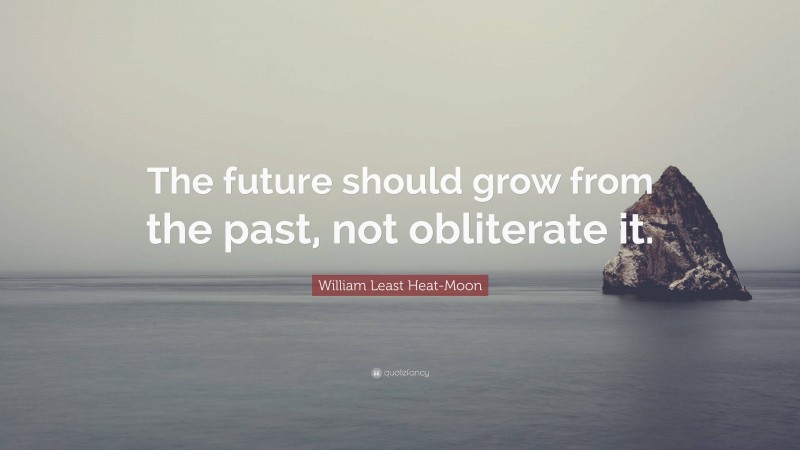 William Least Heat-Moon Quote: “The future should grow from the past, not obliterate it.”