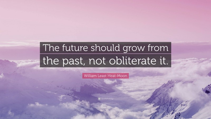 William Least Heat-Moon Quote: “The future should grow from the past, not obliterate it.”