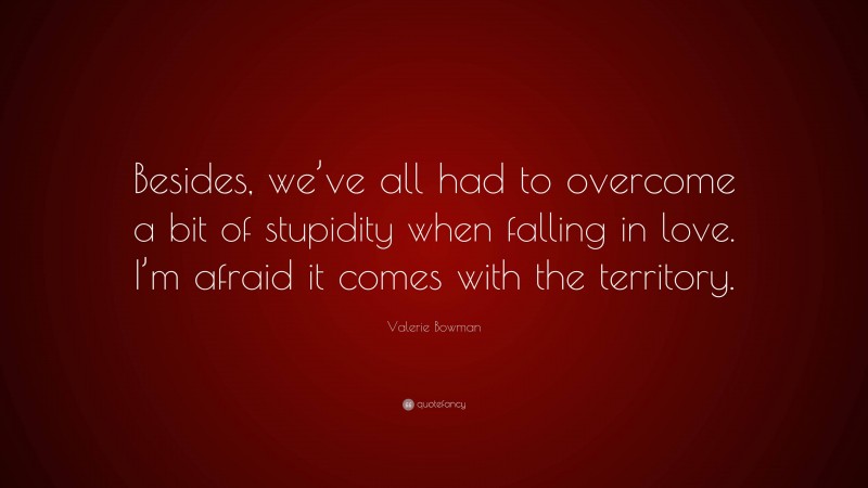 Valerie Bowman Quote: “Besides, we’ve all had to overcome a bit of stupidity when falling in love. I’m afraid it comes with the territory.”