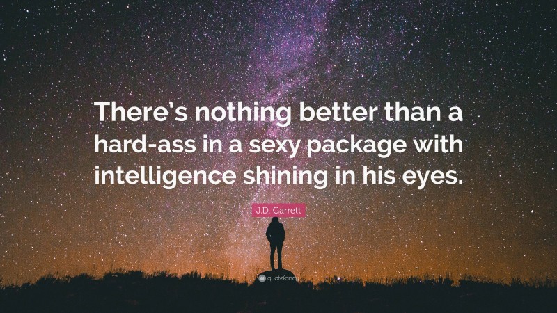 J.D. Garrett Quote: “There’s nothing better than a hard-ass in a sexy package with intelligence shining in his eyes.”