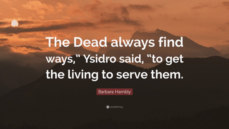 Barbara Hambly Quote: “The Dead always find ways,” Ysidro said, “to get the living to serve them.”