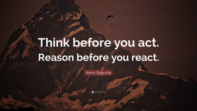 Kemi Sogunle Quote: “Think before you act. Reason before you react.”