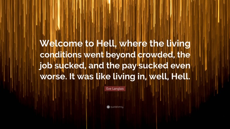 Eve Langlais Quote: “Welcome to Hell, where the living conditions went beyond crowded, the job sucked, and the pay sucked even worse. It was like living in, well, Hell.”