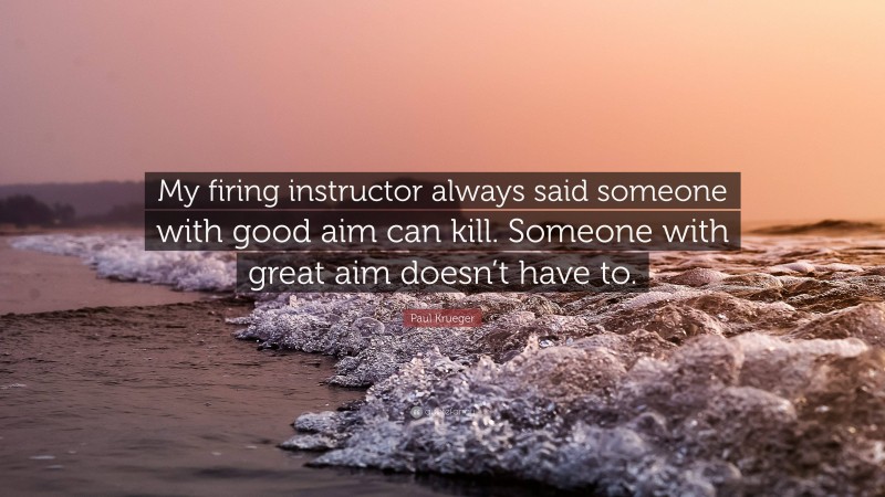 Paul Krueger Quote: “My firing instructor always said someone with good aim can kill. Someone with great aim doesn’t have to.”