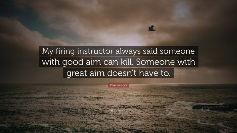 Paul Krueger Quote: “My firing instructor always said someone with good aim can kill. Someone with great aim doesn’t have to.”