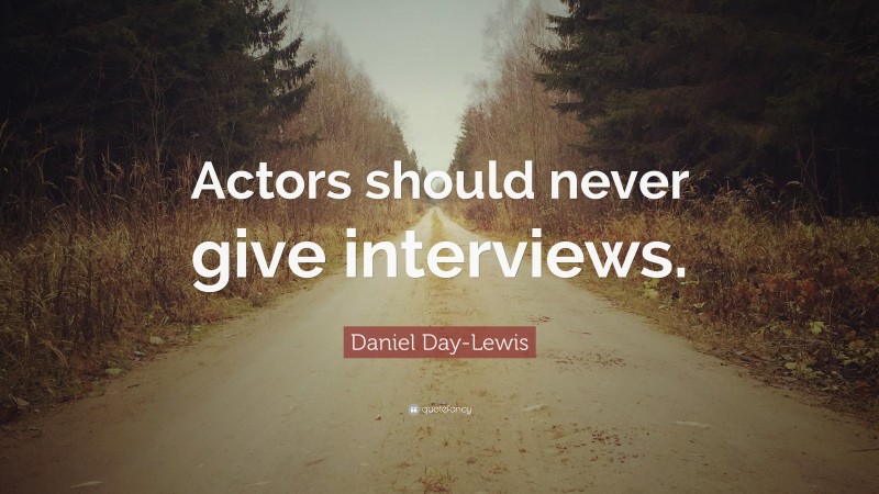 Daniel Day-Lewis Quote: “Actors should never give interviews.”