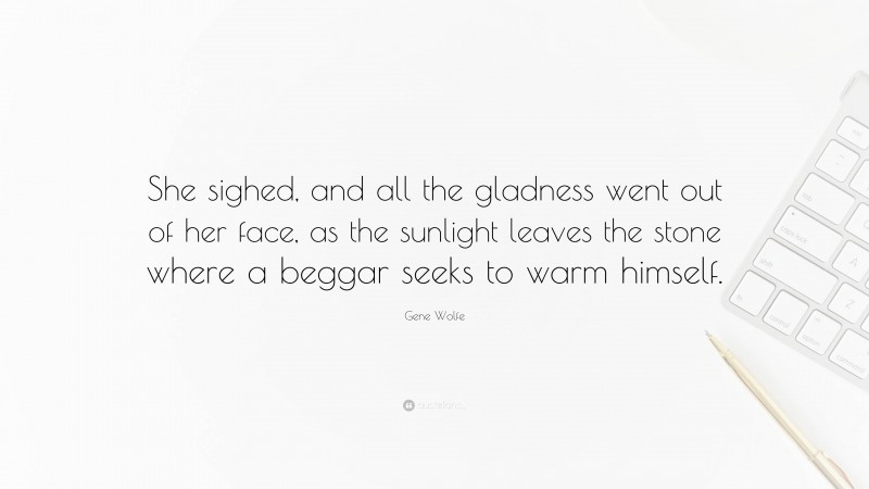 Gene Wolfe Quote: “She sighed, and all the gladness went out of her face, as the sunlight leaves the stone where a beggar seeks to warm himself.”