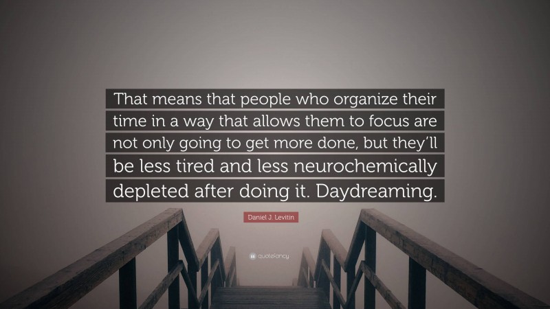 Daniel J. Levitin Quote: “That means that people who organize their time in a way that allows them to focus are not only going to get more done, but they’ll be less tired and less neurochemically depleted after doing it. Daydreaming.”