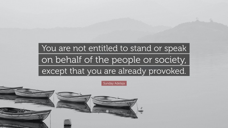 Sunday Adelaja Quote: “You are not entitled to stand or speak on behalf of the people or society, except that you are already provoked.”