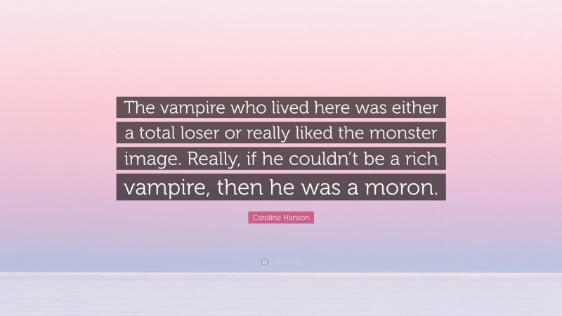 Caroline Hanson Quote: “The vampire who lived here was either a total loser or really liked the monster image. Really, if he couldn’t be a rich vampire, then he was a moron.”