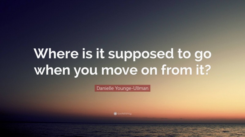 Danielle Younge-Ullman Quote: “Where is it supposed to go when you move on from it?”