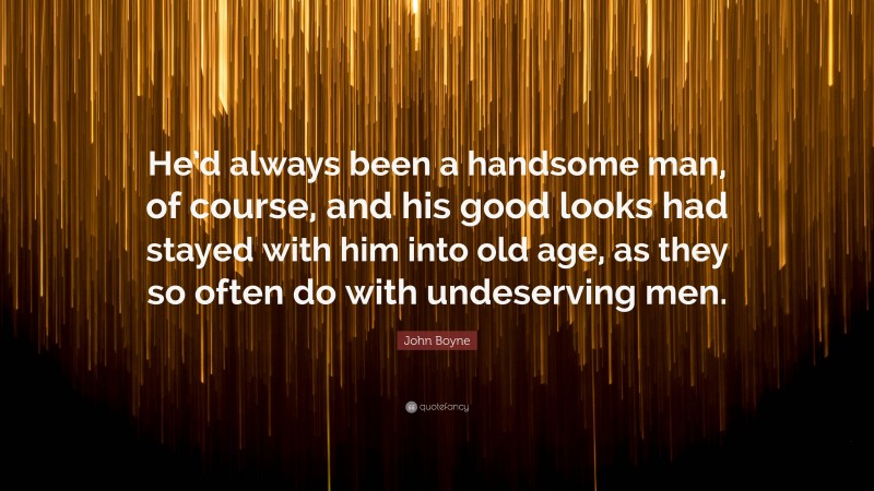 John Boyne Quote: “He’d always been a handsome man, of course, and his good looks had stayed with him into old age, as they so often do with undeserving men.”