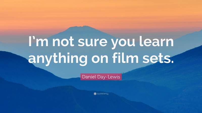 Daniel Day-Lewis Quote: “I’m not sure you learn anything on film sets.”