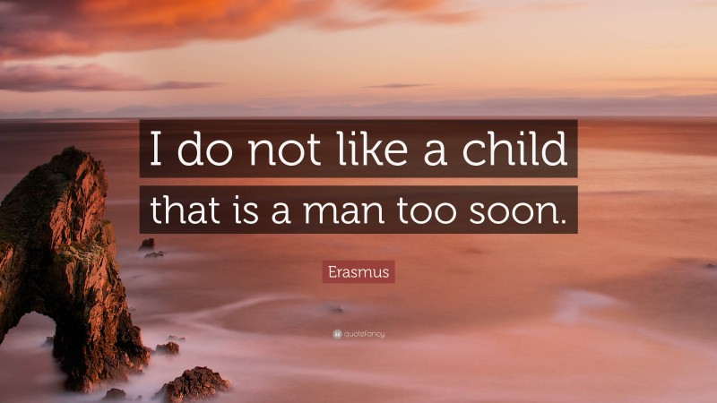 Erasmus Quote: “I do not like a child that is a man too soon.”