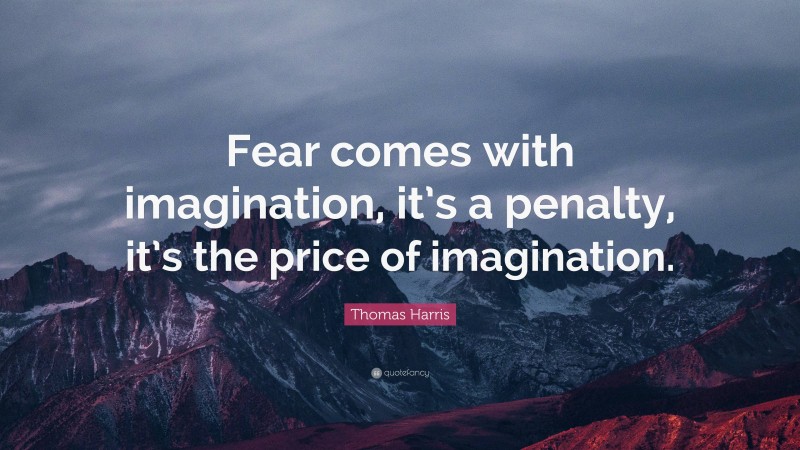 Thomas Harris Quote: “Fear comes with imagination, it’s a penalty, it’s the price of imagination.”