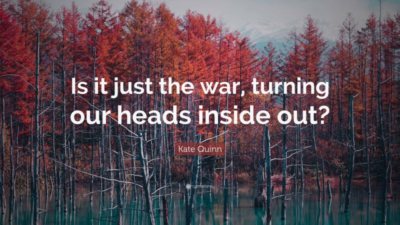 Kate Quinn Quote: “Is it just the war, turning our heads inside out?”