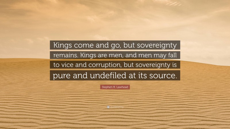 Stephen R. Lawhead Quote: “Kings come and go, but sovereignty remains. Kings are men, and men may fall to vice and corruption, but sovereignty is pure and undefiled at its source.”