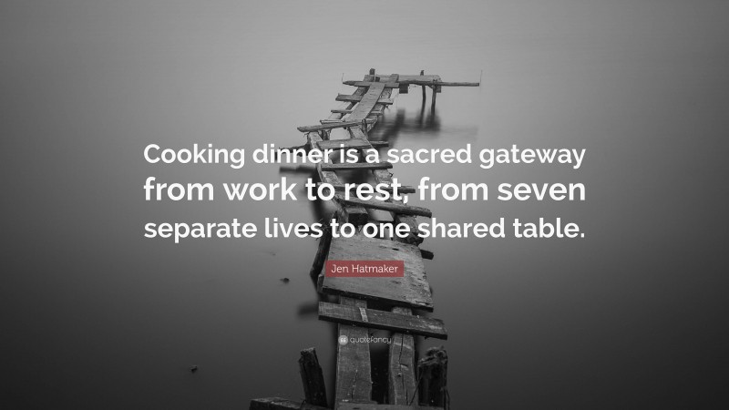 Jen Hatmaker Quote: “Cooking dinner is a sacred gateway from work to rest, from seven separate lives to one shared table.”