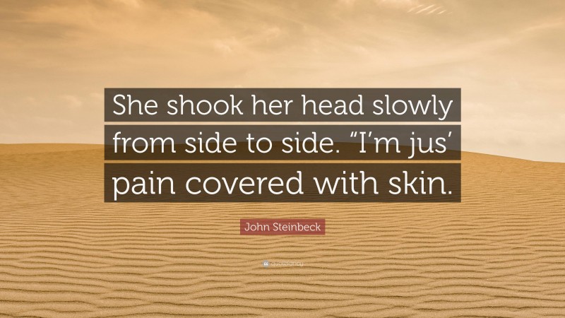 John Steinbeck Quote: “She shook her head slowly from side to side. “I’m jus’ pain covered with skin.”