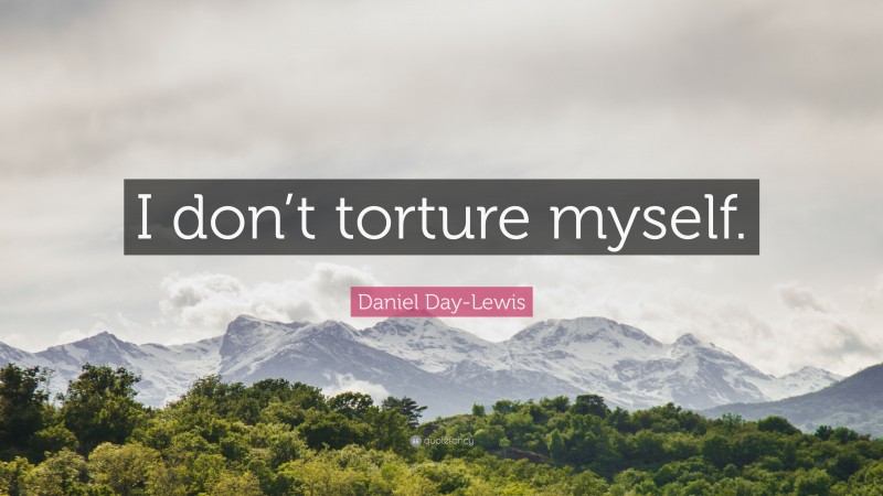 Daniel Day-Lewis Quote: “I don’t torture myself.”