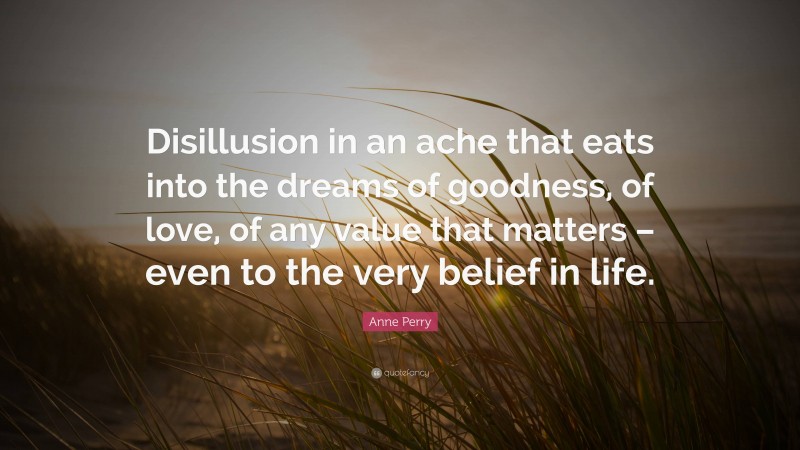 Anne Perry Quote: “Disillusion in an ache that eats into the dreams of goodness, of love, of any value that matters – even to the very belief in life.”