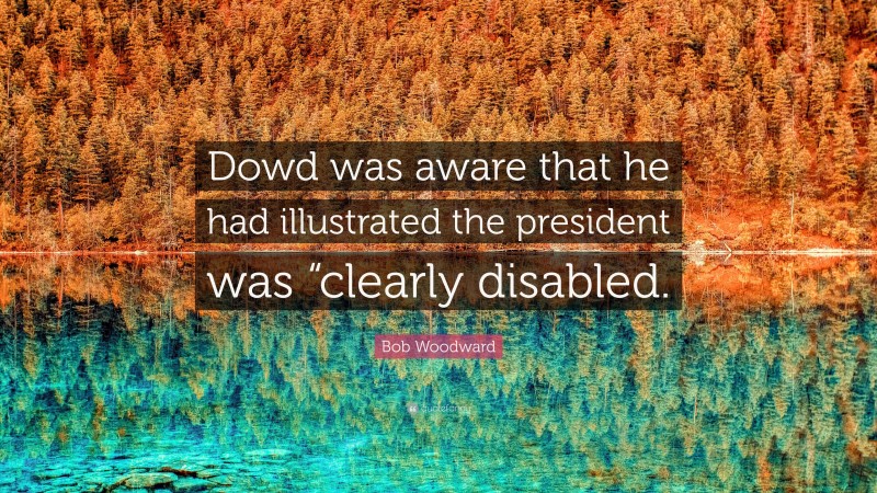 Bob Woodward Quote: “Dowd was aware that he had illustrated the president was “clearly disabled.”