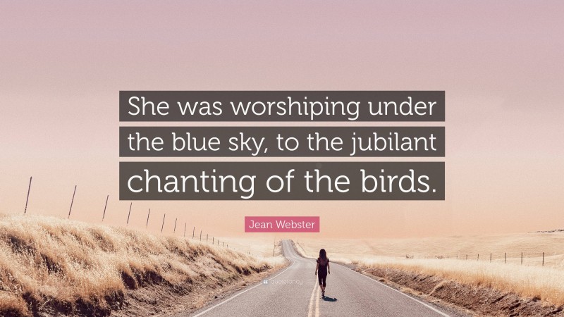 Jean Webster Quote: “She was worshiping under the blue sky, to the jubilant chanting of the birds.”