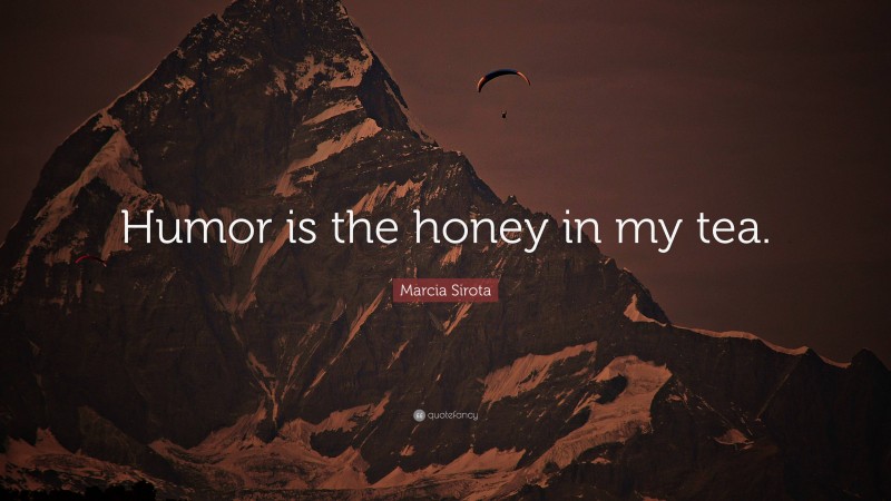 Marcia Sirota Quote: “Humor is the honey in my tea.”