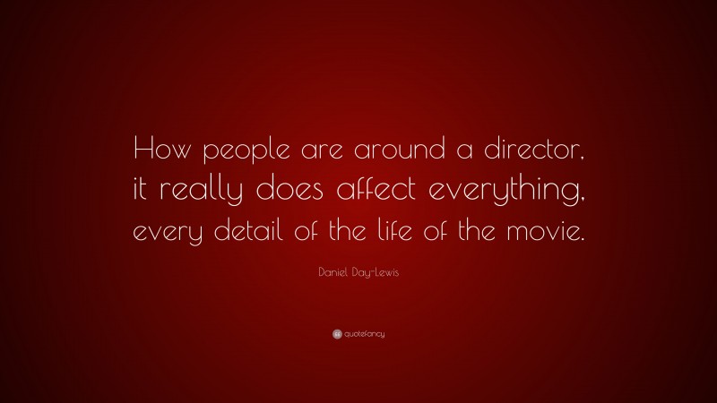 Daniel Day-Lewis Quote: “How people are around a director, it really does affect everything, every detail of the life of the movie.”