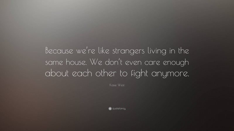 Kasie West Quote: “Because we’re like strangers living in the same house. We don’t even care enough about each other to fight anymore.”
