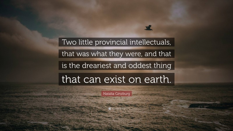 Natalia Ginzburg Quote: “Two little provincial intellectuals, that was what they were, and that is the dreariest and oddest thing that can exist on earth.”