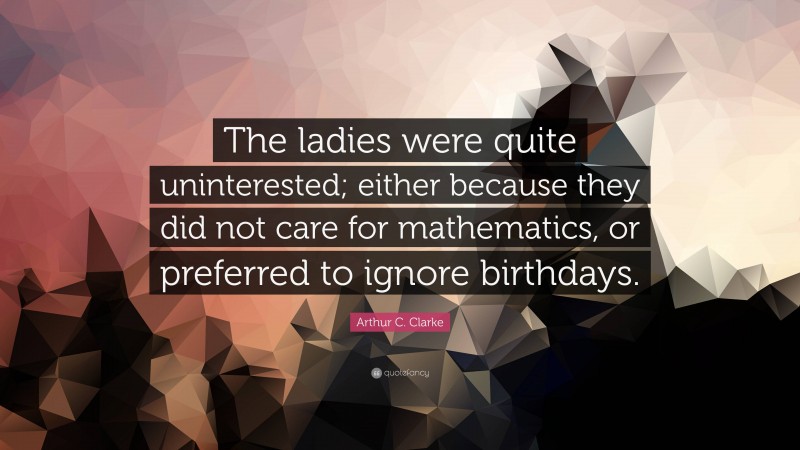 Arthur C. Clarke Quote: “The ladies were quite uninterested; either because they did not care for mathematics, or preferred to ignore birthdays.”