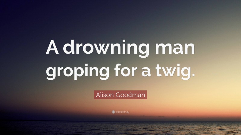 Alison Goodman Quote: “A drowning man groping for a twig.”