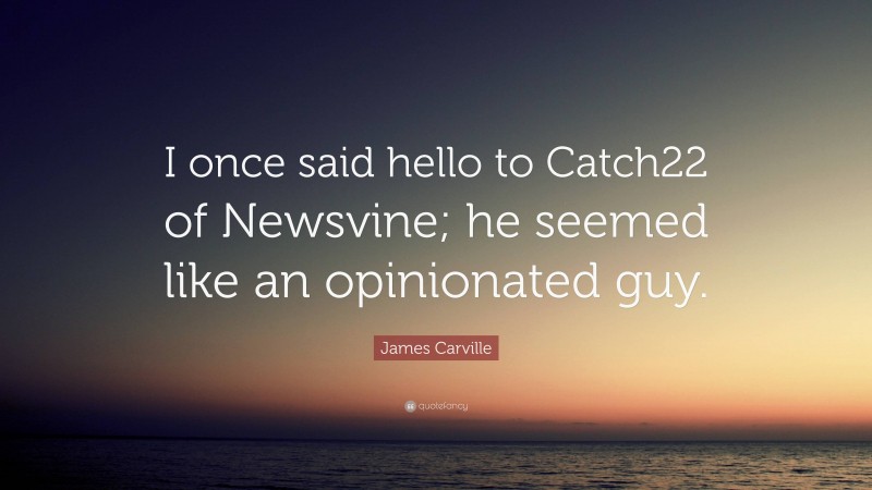 James Carville Quote: “I once said hello to Catch22 of Newsvine; he seemed like an opinionated guy.”
