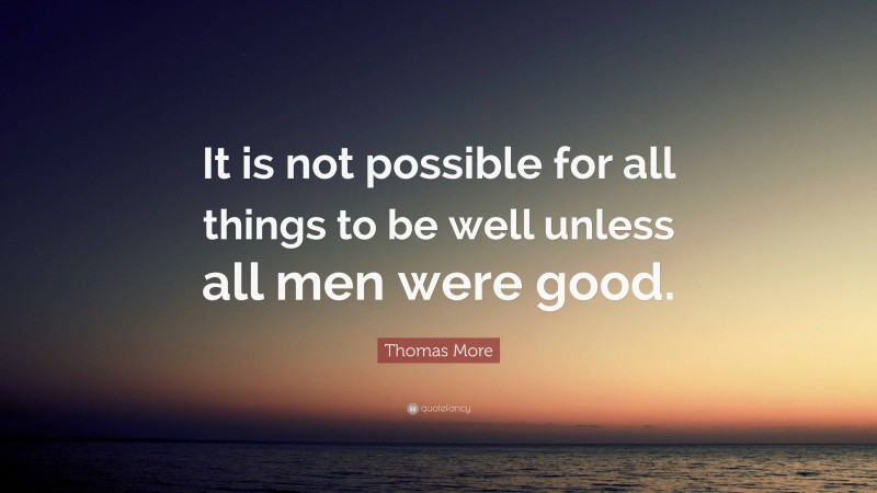 Thomas More Quote: “It is not possible for all things to be well unless all men were good.”