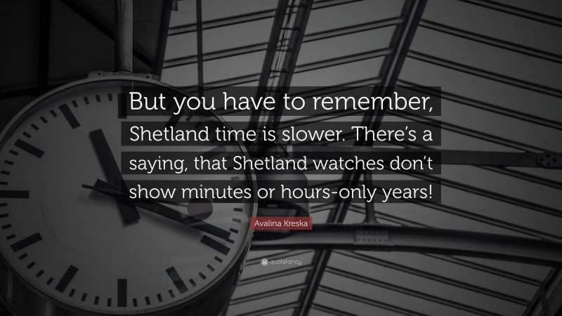 Avalina Kreska Quote: “But you have to remember, Shetland time is slower. There’s a saying, that Shetland watches don’t show minutes or hours-only years!”