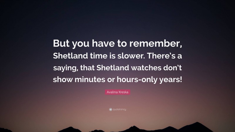 Avalina Kreska Quote: “But you have to remember, Shetland time is slower. There’s a saying, that Shetland watches don’t show minutes or hours-only years!”