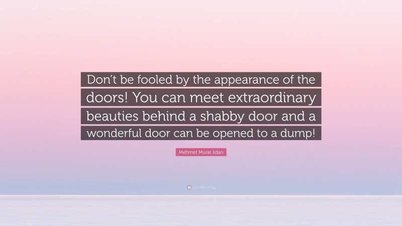 Mehmet Murat ildan Quote: “Don’t be fooled by the appearance of the doors! You can meet extraordinary beauties behind a shabby door and a wonderful door can be opened to a dump!”