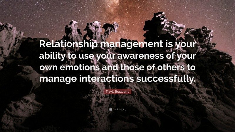 Travis Bradberry Quote: “Relationship management is your ability to use your awareness of your own emotions and those of others to manage interactions successfully.”