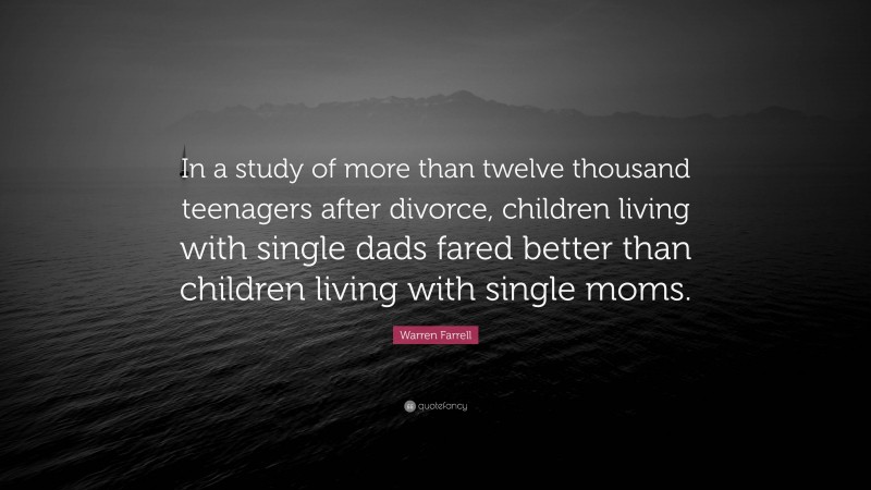 Warren Farrell Quote: “In a study of more than twelve thousand teenagers after divorce, children living with single dads fared better than children living with single moms.”
