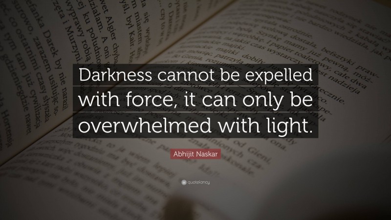 Abhijit Naskar Quote: “Darkness cannot be expelled with force, it can only be overwhelmed with light.”