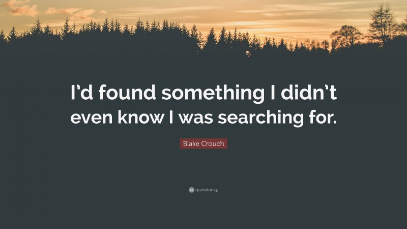 Blake Crouch Quote: “I’d found something I didn’t even know I was searching for.”
