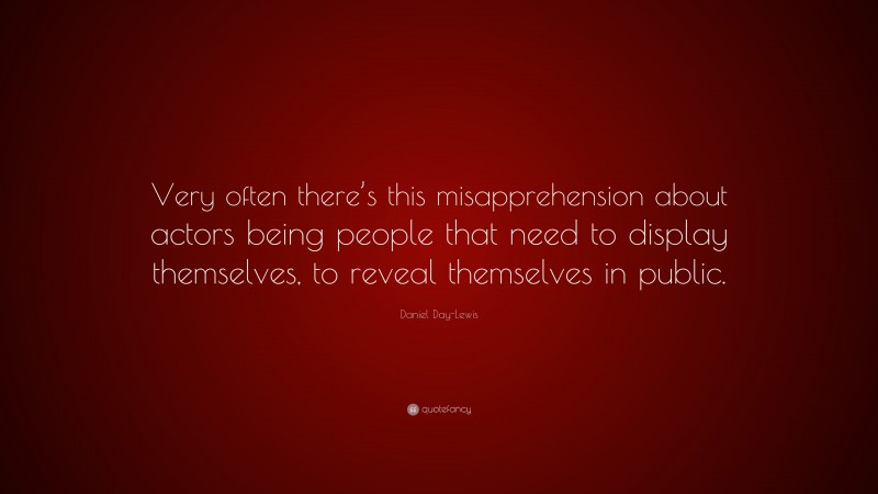 Daniel Day-Lewis Quote: “Very often there’s this misapprehension about actors being people that need to display themselves, to reveal themselves in public.”