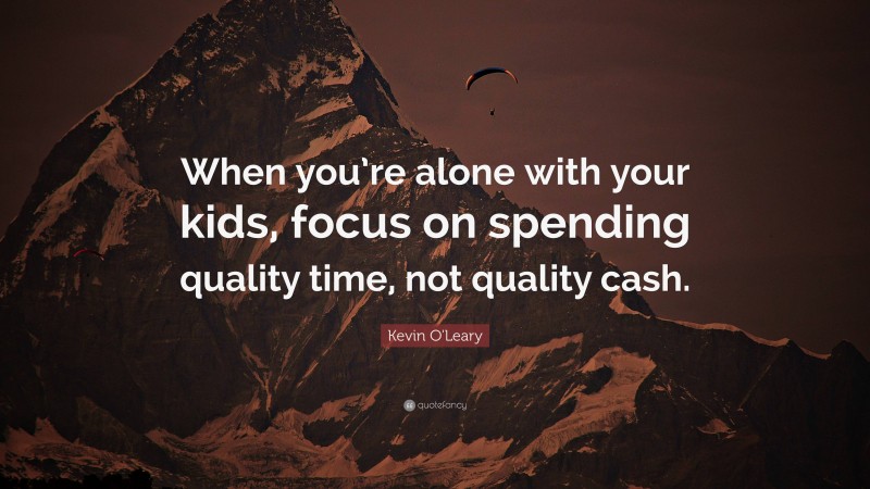 Kevin O'Leary Quote: “When you’re alone with your kids, focus on spending quality time, not quality cash.”